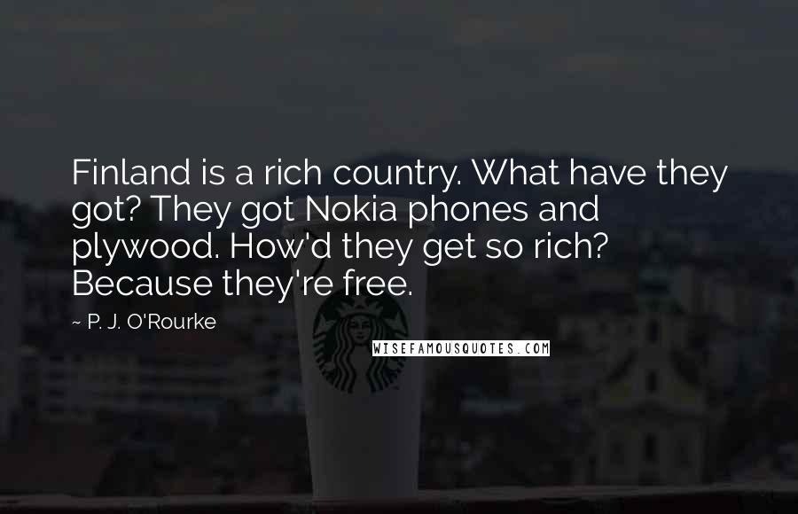 P. J. O'Rourke Quotes: Finland is a rich country. What have they got? They got Nokia phones and plywood. How'd they get so rich? Because they're free.