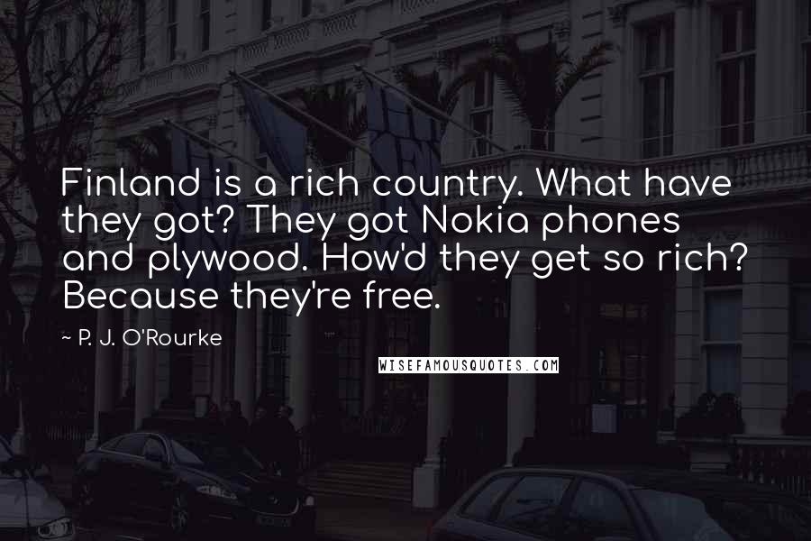 P. J. O'Rourke Quotes: Finland is a rich country. What have they got? They got Nokia phones and plywood. How'd they get so rich? Because they're free.