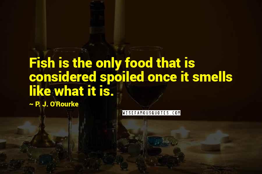 P. J. O'Rourke Quotes: Fish is the only food that is considered spoiled once it smells like what it is.