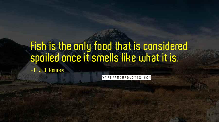 P. J. O'Rourke Quotes: Fish is the only food that is considered spoiled once it smells like what it is.