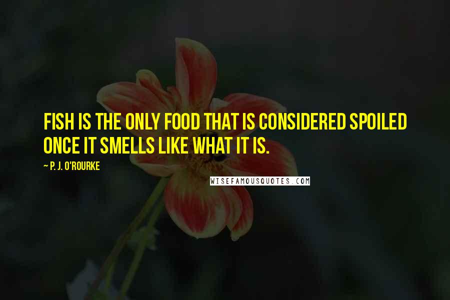 P. J. O'Rourke Quotes: Fish is the only food that is considered spoiled once it smells like what it is.