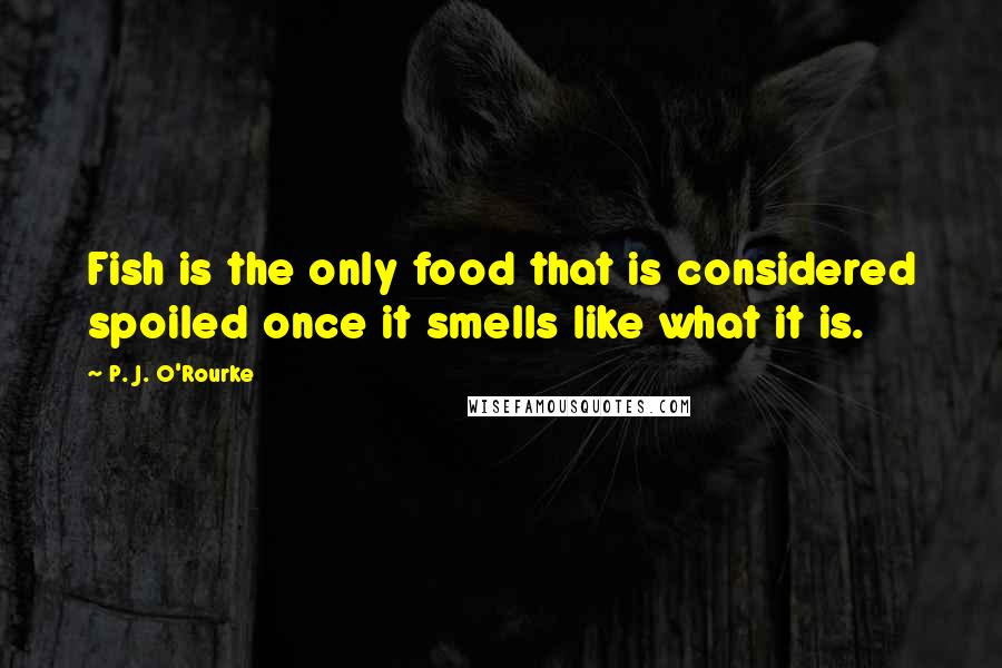 P. J. O'Rourke Quotes: Fish is the only food that is considered spoiled once it smells like what it is.