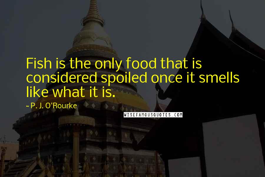 P. J. O'Rourke Quotes: Fish is the only food that is considered spoiled once it smells like what it is.