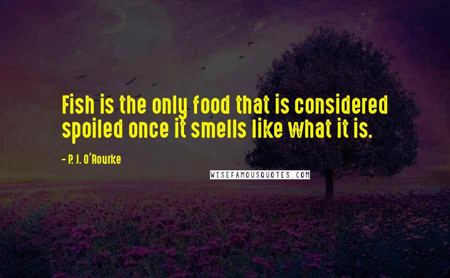 P. J. O'Rourke Quotes: Fish is the only food that is considered spoiled once it smells like what it is.