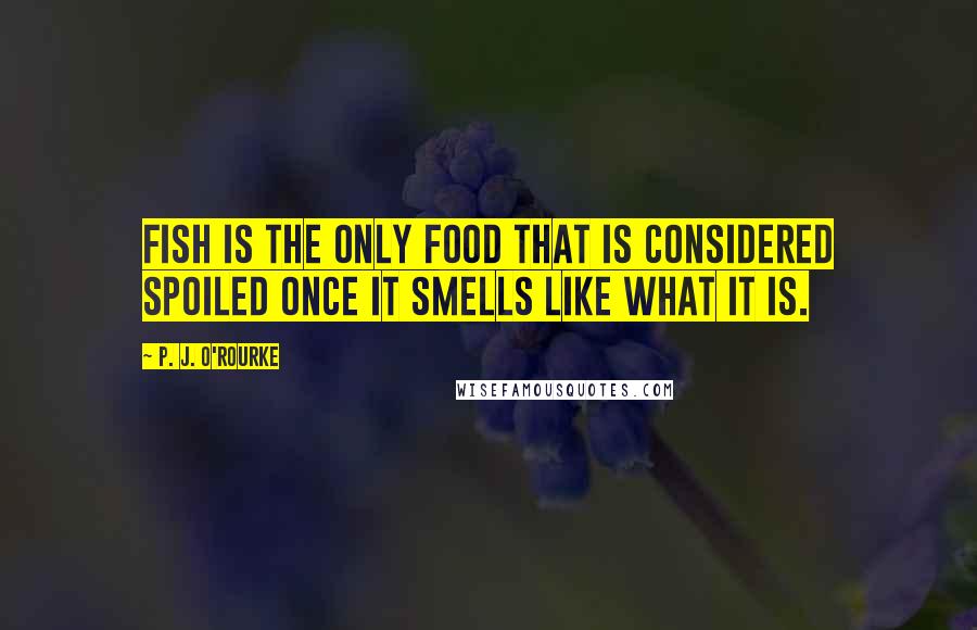 P. J. O'Rourke Quotes: Fish is the only food that is considered spoiled once it smells like what it is.