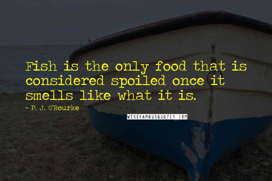 P. J. O'Rourke Quotes: Fish is the only food that is considered spoiled once it smells like what it is.