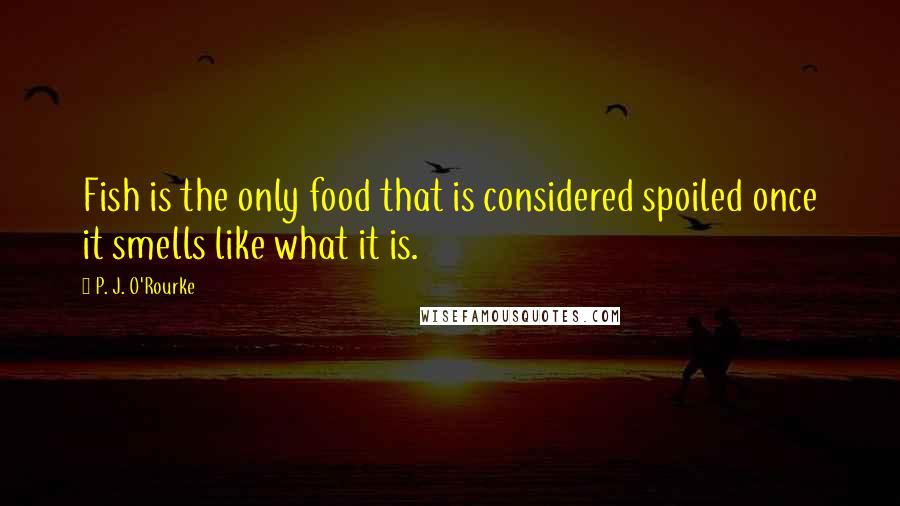 P. J. O'Rourke Quotes: Fish is the only food that is considered spoiled once it smells like what it is.