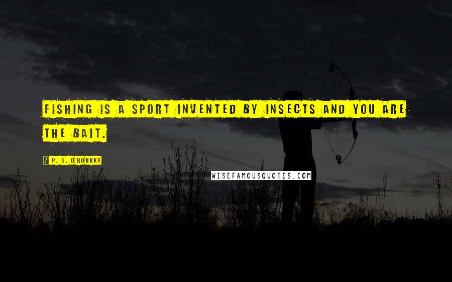 P. J. O'Rourke Quotes: Fishing is a sport invented by insects and you are the bait.