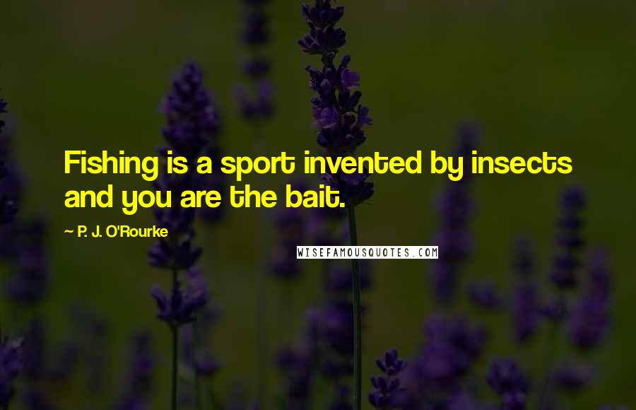 P. J. O'Rourke Quotes: Fishing is a sport invented by insects and you are the bait.