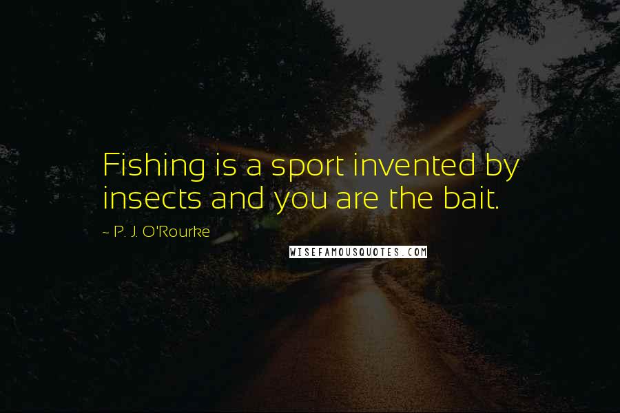 P. J. O'Rourke Quotes: Fishing is a sport invented by insects and you are the bait.