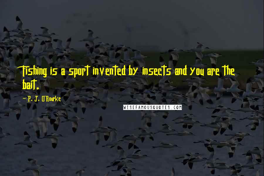 P. J. O'Rourke Quotes: Fishing is a sport invented by insects and you are the bait.