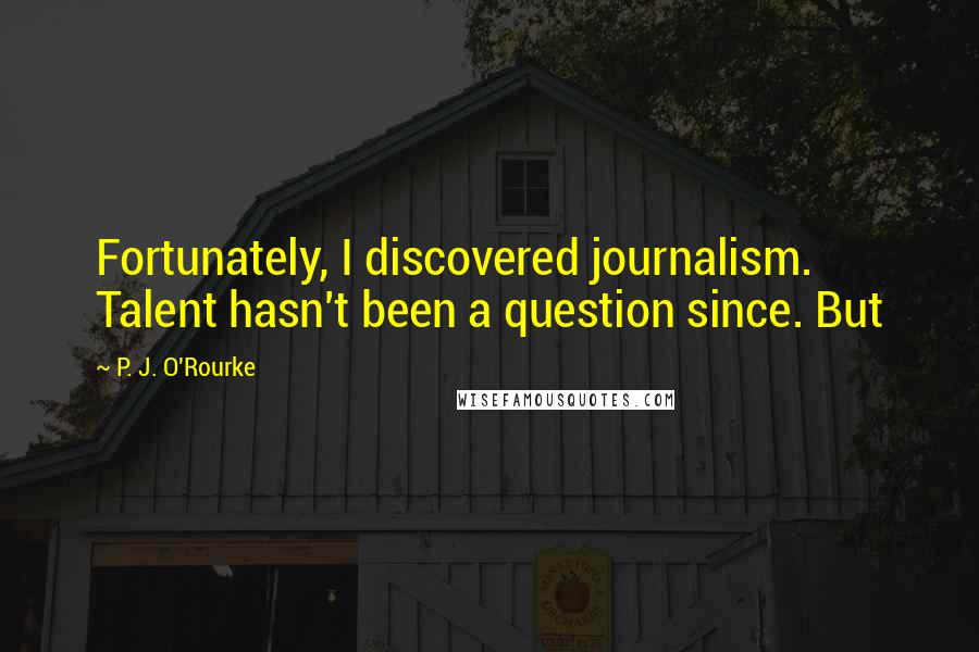 P. J. O'Rourke Quotes: Fortunately, I discovered journalism. Talent hasn't been a question since. But
