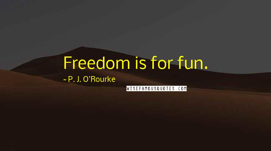P. J. O'Rourke Quotes: Freedom is for fun.