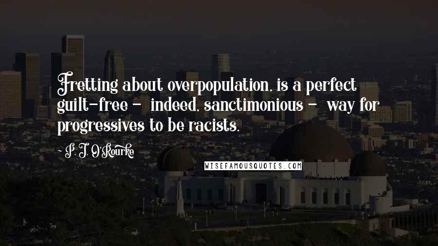 P. J. O'Rourke Quotes: Fretting about overpopulation, is a perfect guilt-free -  indeed, sanctimonious -  way for progressives to be racists.