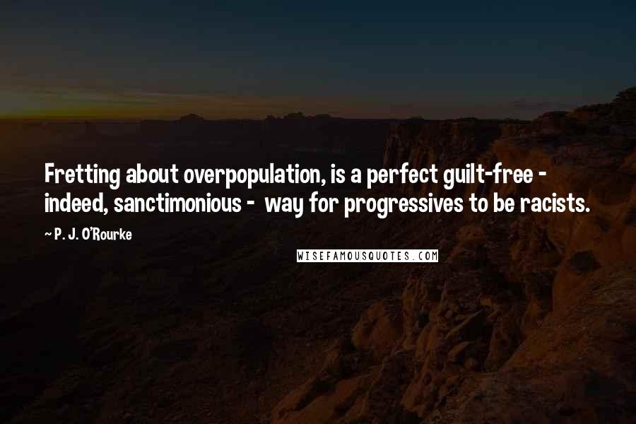 P. J. O'Rourke Quotes: Fretting about overpopulation, is a perfect guilt-free -  indeed, sanctimonious -  way for progressives to be racists.