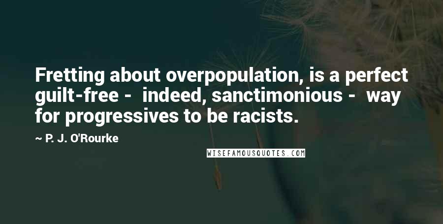 P. J. O'Rourke Quotes: Fretting about overpopulation, is a perfect guilt-free -  indeed, sanctimonious -  way for progressives to be racists.