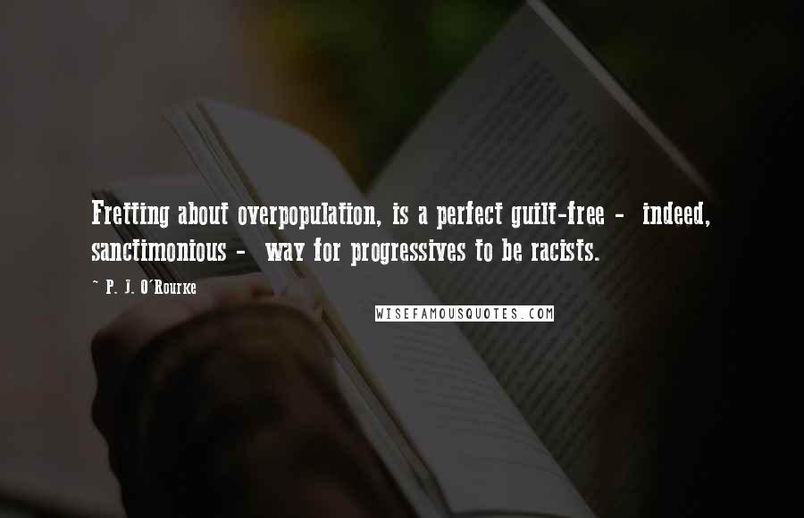 P. J. O'Rourke Quotes: Fretting about overpopulation, is a perfect guilt-free -  indeed, sanctimonious -  way for progressives to be racists.