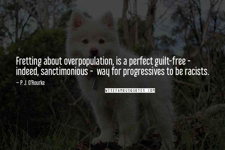 P. J. O'Rourke Quotes: Fretting about overpopulation, is a perfect guilt-free -  indeed, sanctimonious -  way for progressives to be racists.