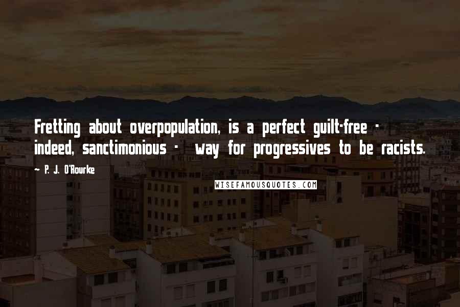 P. J. O'Rourke Quotes: Fretting about overpopulation, is a perfect guilt-free -  indeed, sanctimonious -  way for progressives to be racists.