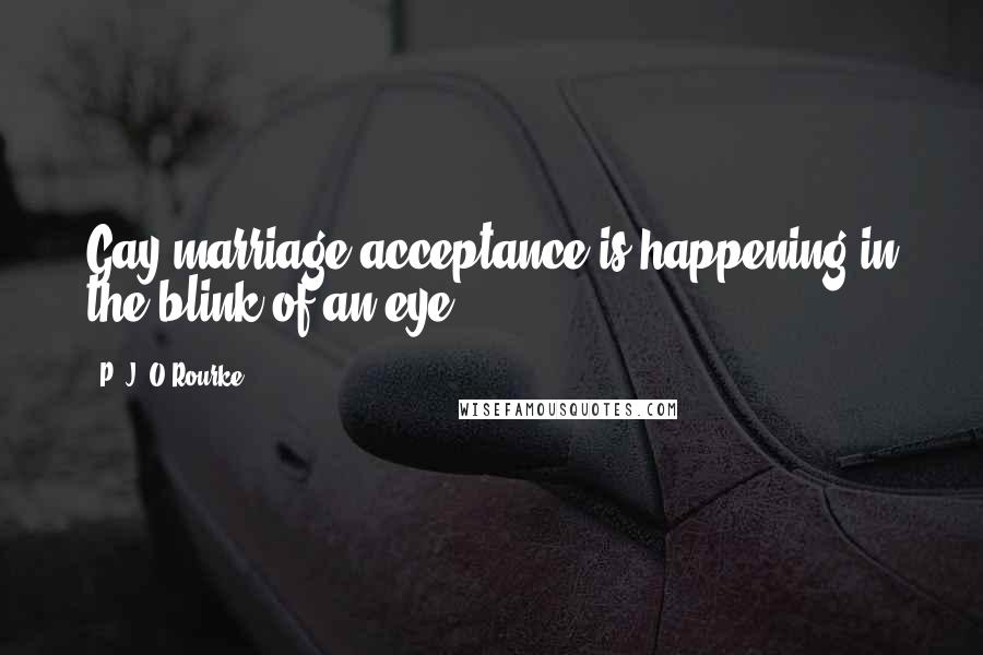 P. J. O'Rourke Quotes: Gay marriage acceptance is happening in the blink of an eye.