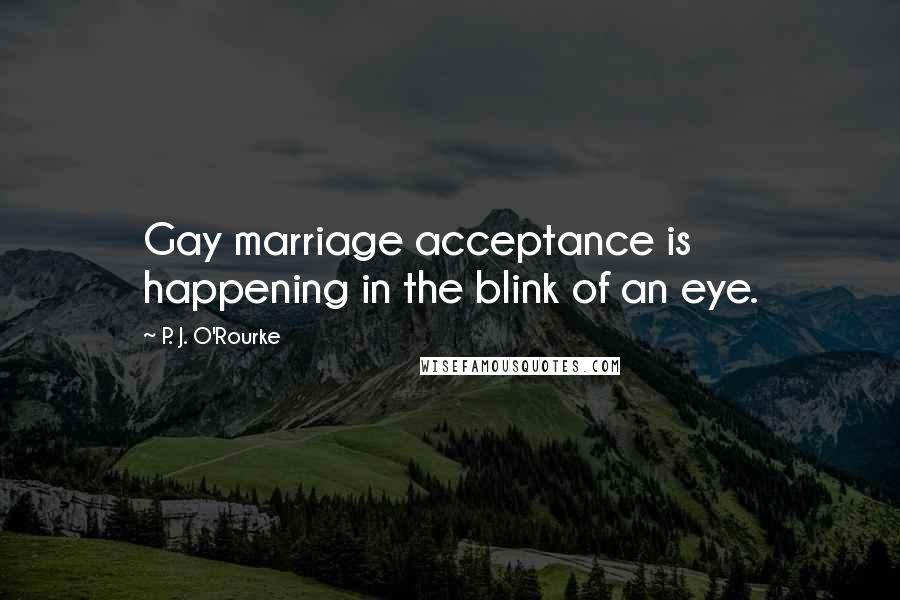 P. J. O'Rourke Quotes: Gay marriage acceptance is happening in the blink of an eye.