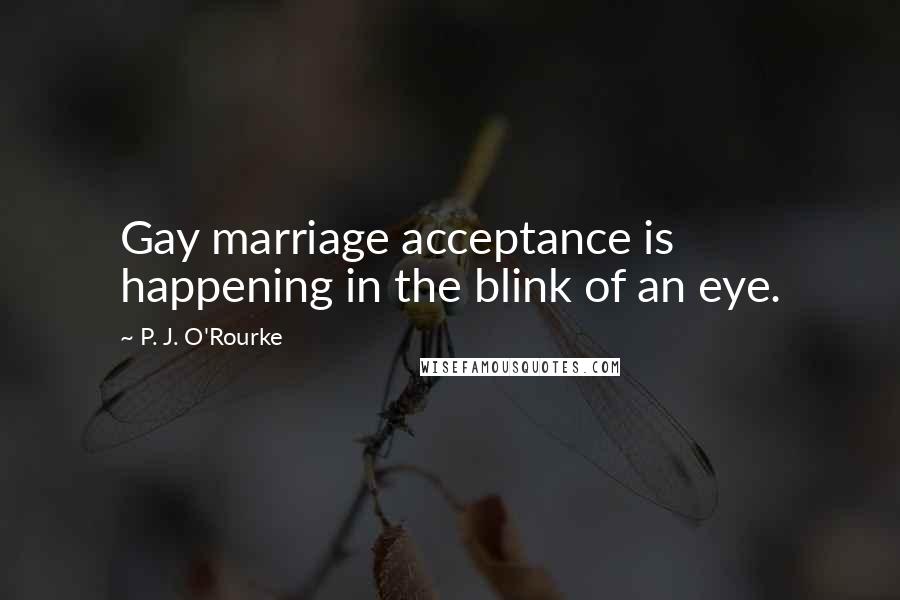 P. J. O'Rourke Quotes: Gay marriage acceptance is happening in the blink of an eye.