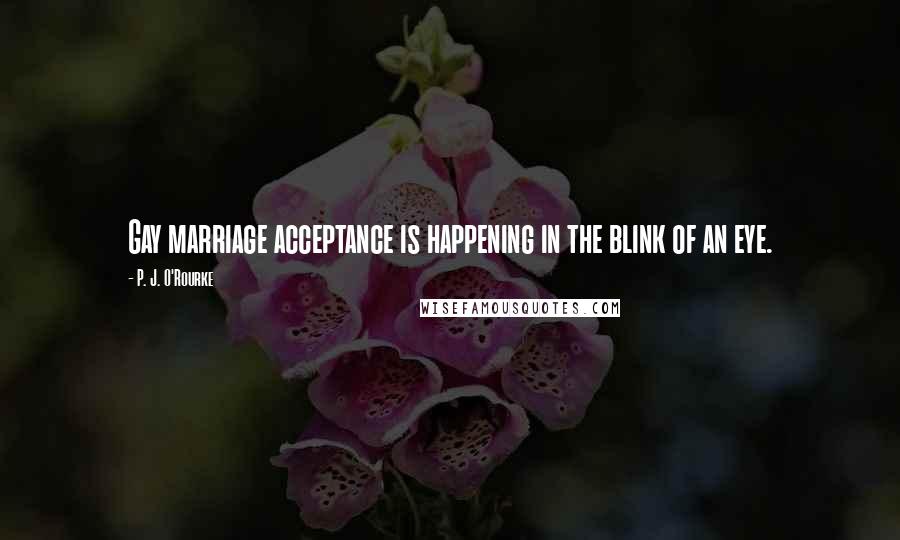 P. J. O'Rourke Quotes: Gay marriage acceptance is happening in the blink of an eye.