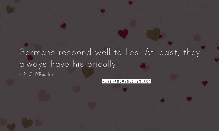 P. J. O'Rourke Quotes: Germans respond well to lies. At least, they always have historically.