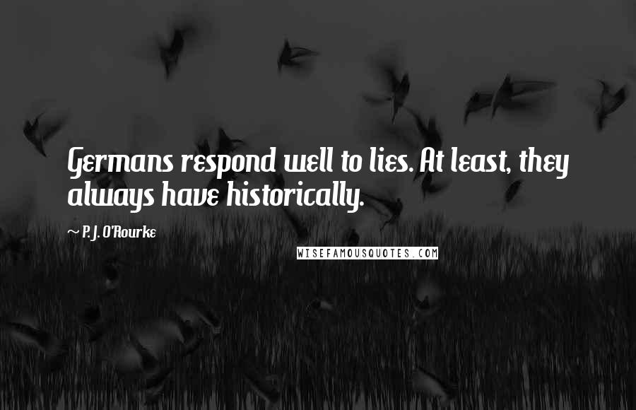 P. J. O'Rourke Quotes: Germans respond well to lies. At least, they always have historically.