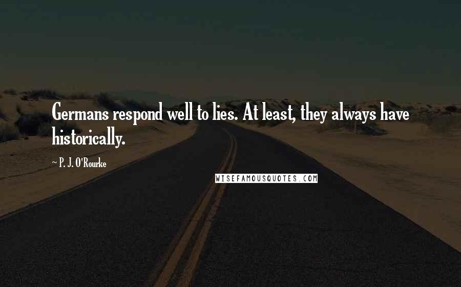 P. J. O'Rourke Quotes: Germans respond well to lies. At least, they always have historically.