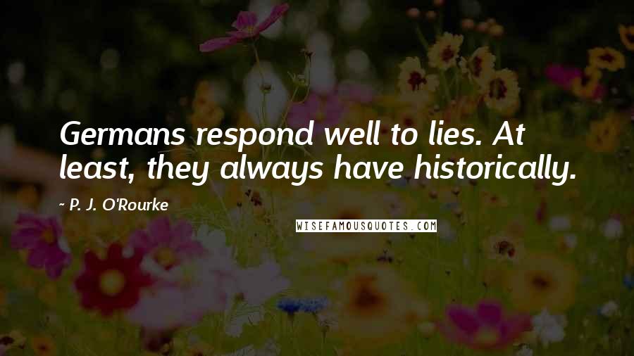 P. J. O'Rourke Quotes: Germans respond well to lies. At least, they always have historically.