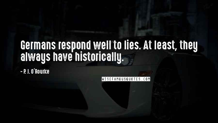 P. J. O'Rourke Quotes: Germans respond well to lies. At least, they always have historically.
