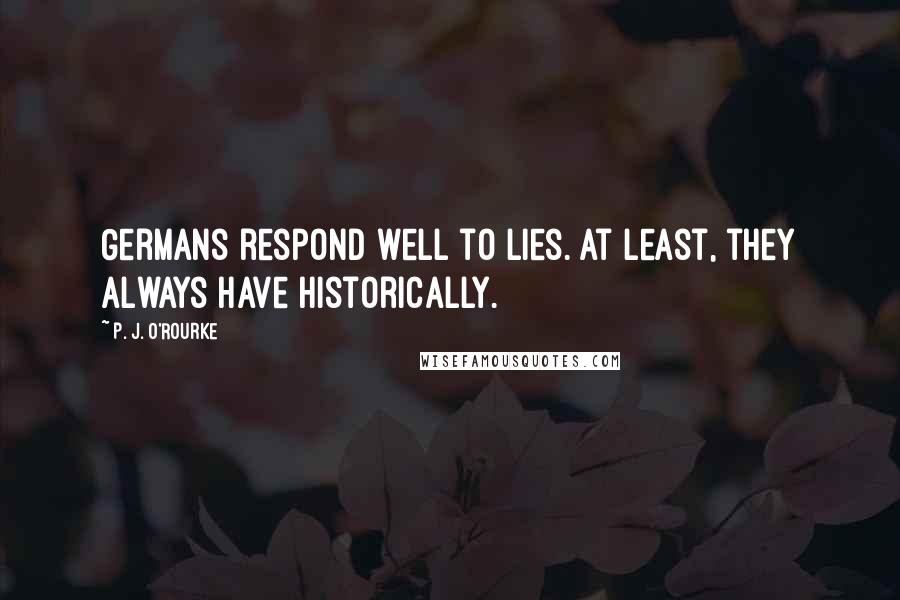 P. J. O'Rourke Quotes: Germans respond well to lies. At least, they always have historically.