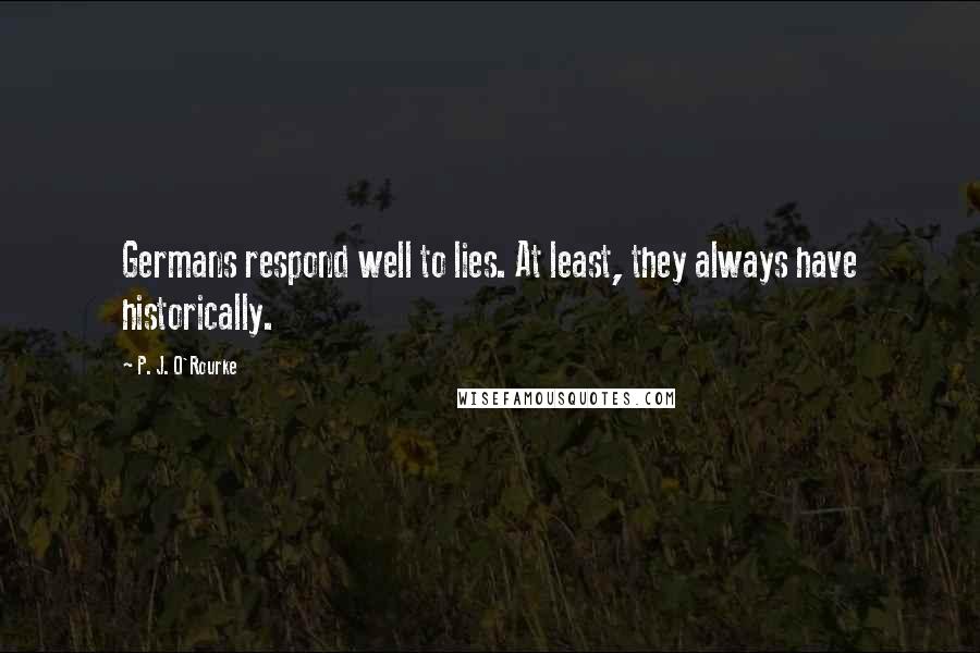 P. J. O'Rourke Quotes: Germans respond well to lies. At least, they always have historically.