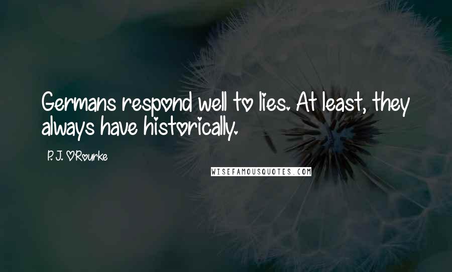P. J. O'Rourke Quotes: Germans respond well to lies. At least, they always have historically.