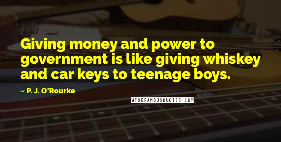 P. J. O'Rourke Quotes: Giving money and power to government is like giving whiskey and car keys to teenage boys.