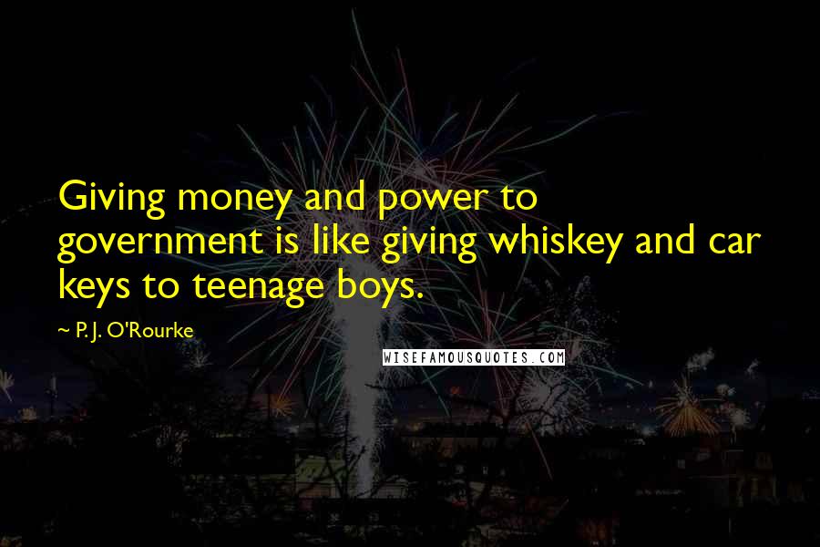 P. J. O'Rourke Quotes: Giving money and power to government is like giving whiskey and car keys to teenage boys.