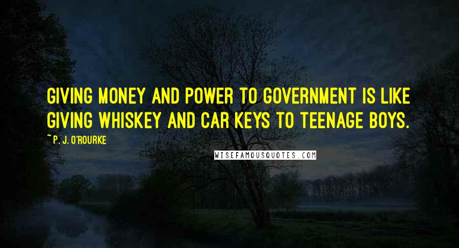 P. J. O'Rourke Quotes: Giving money and power to government is like giving whiskey and car keys to teenage boys.