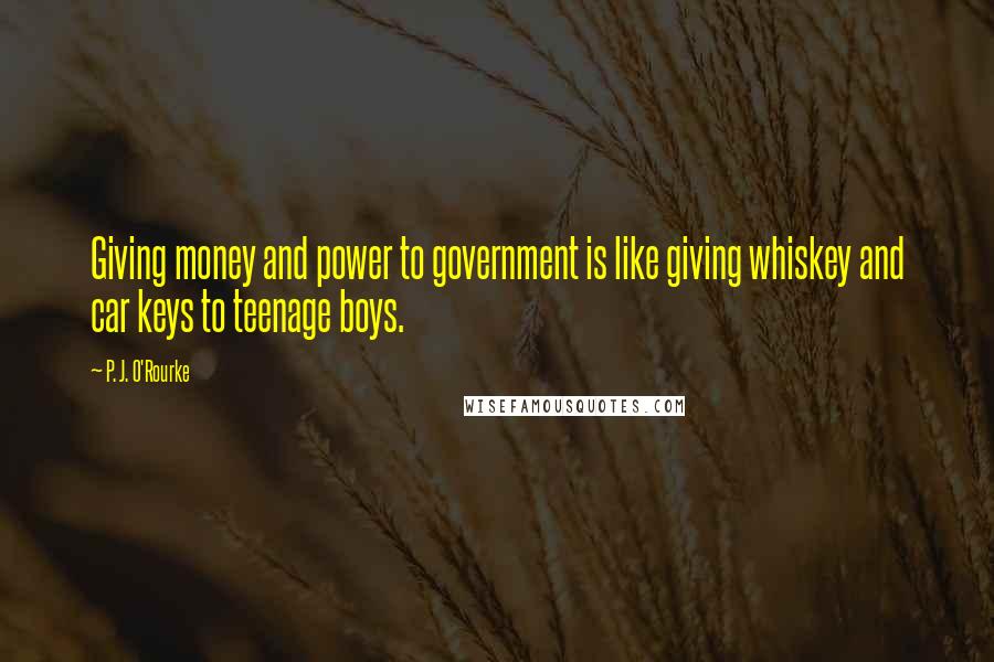 P. J. O'Rourke Quotes: Giving money and power to government is like giving whiskey and car keys to teenage boys.