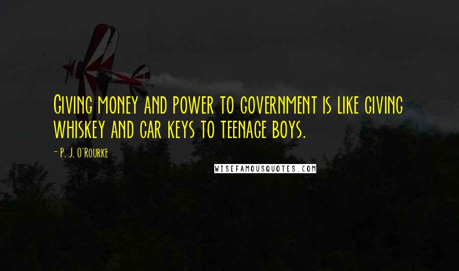 P. J. O'Rourke Quotes: Giving money and power to government is like giving whiskey and car keys to teenage boys.