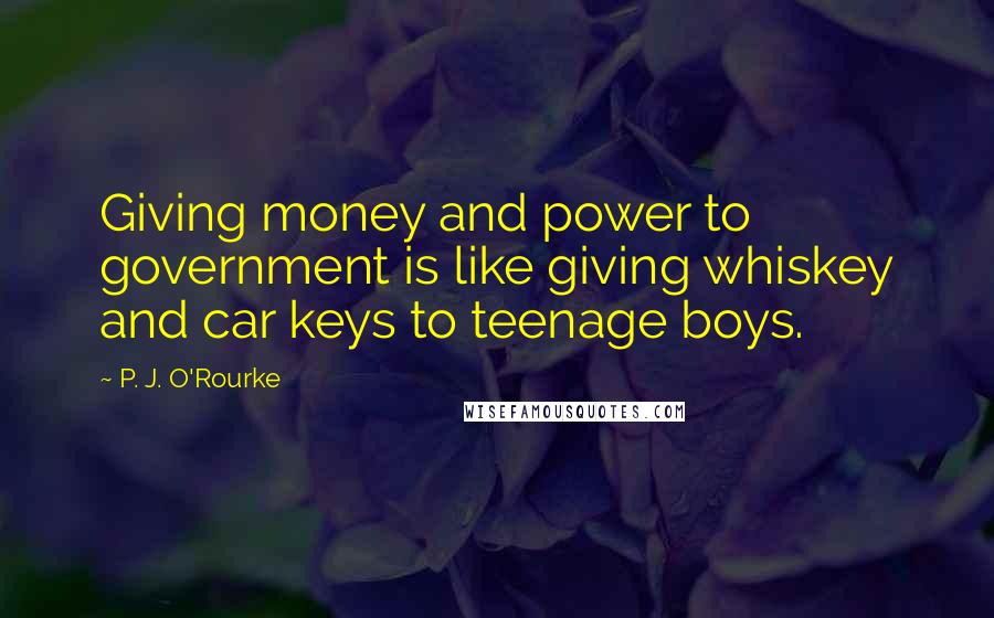 P. J. O'Rourke Quotes: Giving money and power to government is like giving whiskey and car keys to teenage boys.