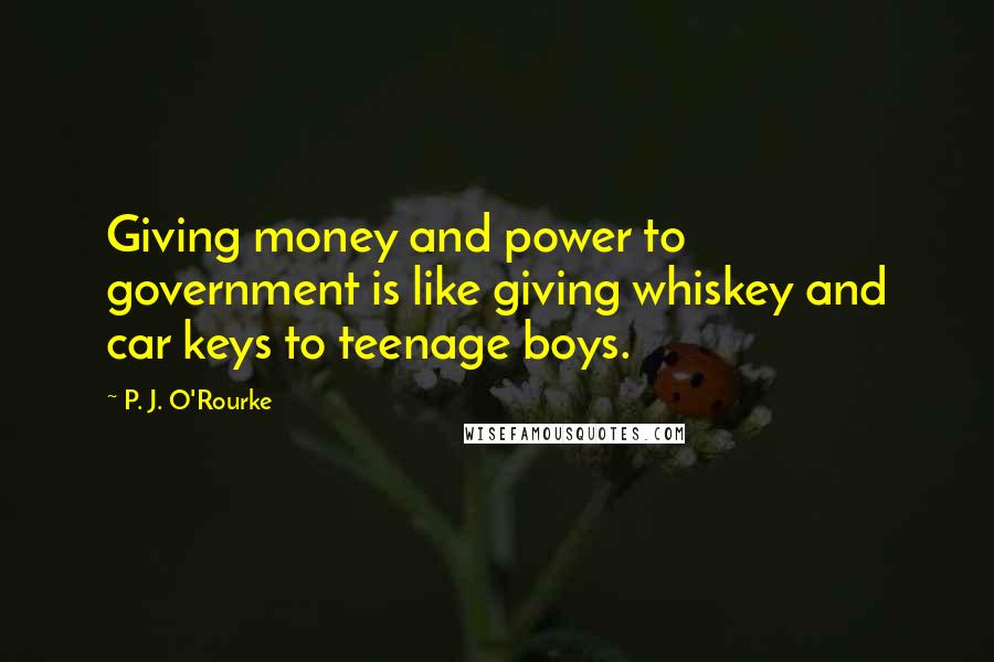 P. J. O'Rourke Quotes: Giving money and power to government is like giving whiskey and car keys to teenage boys.