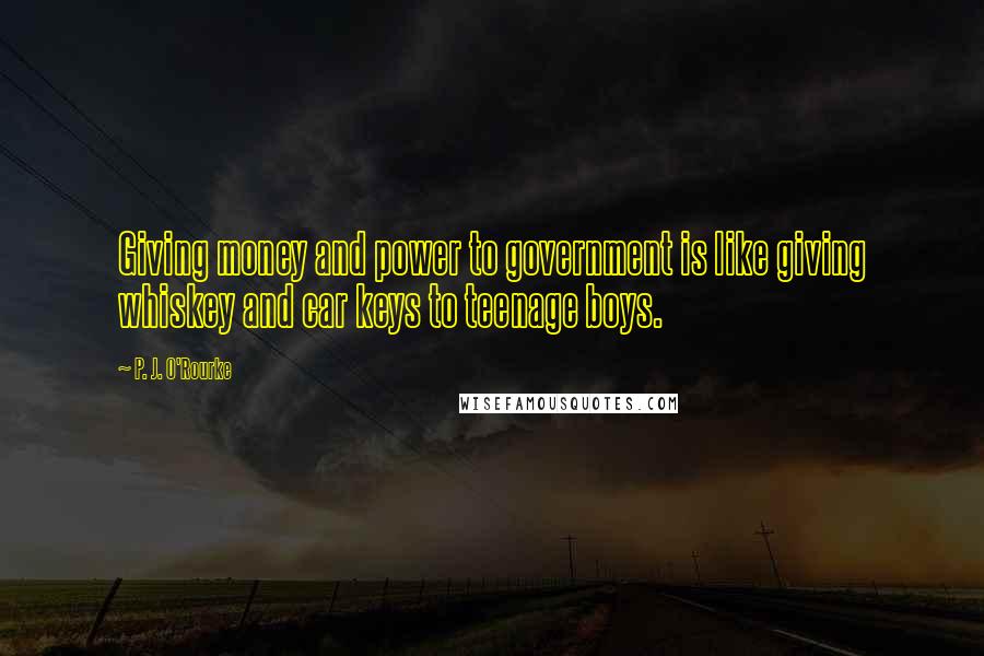 P. J. O'Rourke Quotes: Giving money and power to government is like giving whiskey and car keys to teenage boys.