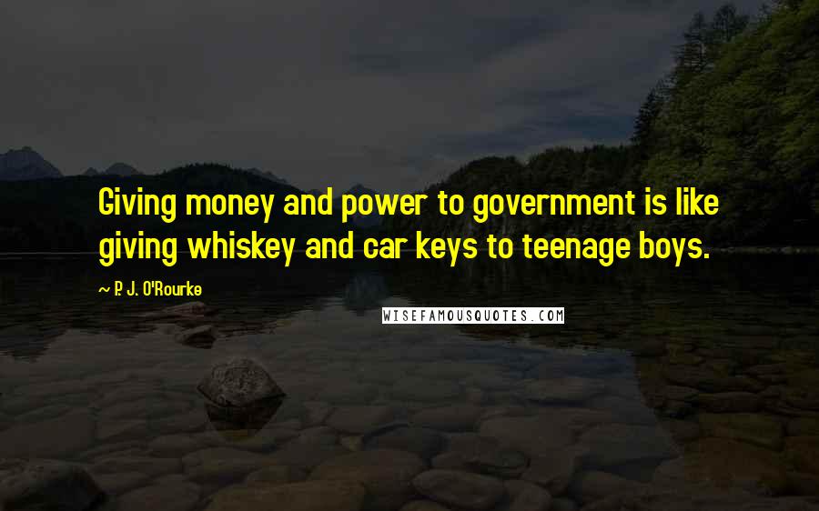 P. J. O'Rourke Quotes: Giving money and power to government is like giving whiskey and car keys to teenage boys.