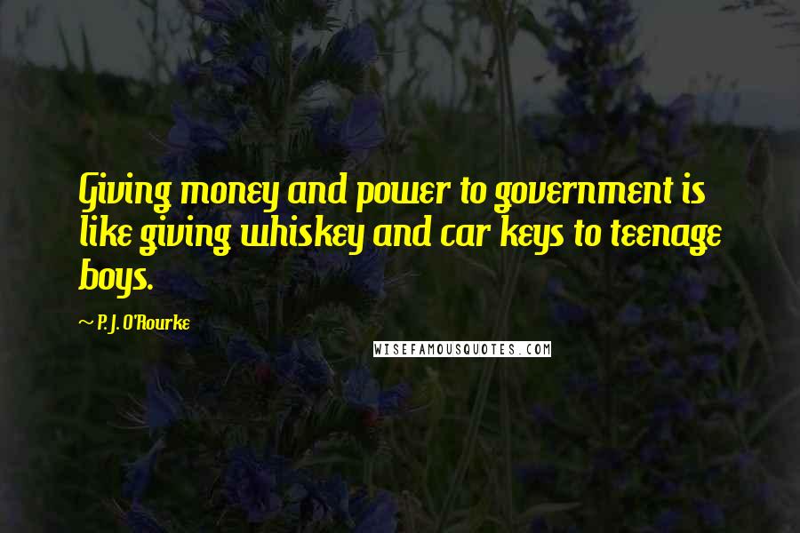 P. J. O'Rourke Quotes: Giving money and power to government is like giving whiskey and car keys to teenage boys.