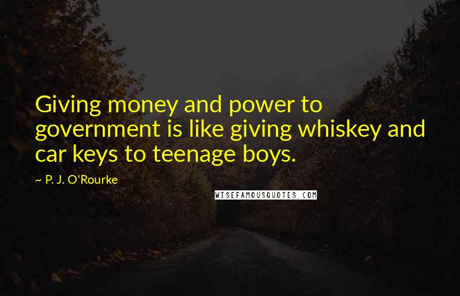 P. J. O'Rourke Quotes: Giving money and power to government is like giving whiskey and car keys to teenage boys.
