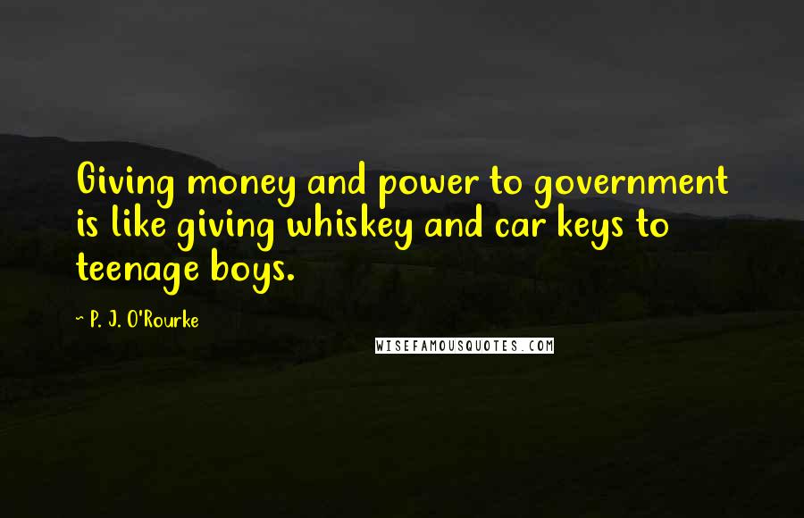 P. J. O'Rourke Quotes: Giving money and power to government is like giving whiskey and car keys to teenage boys.