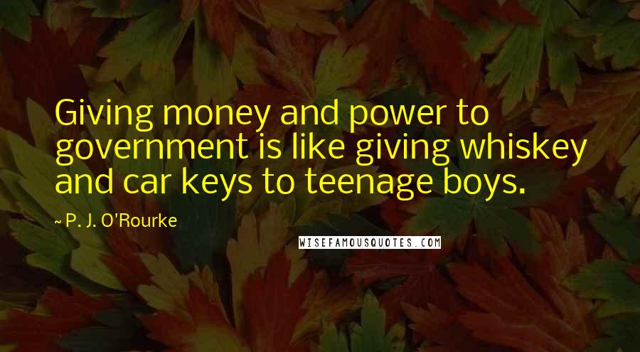 P. J. O'Rourke Quotes: Giving money and power to government is like giving whiskey and car keys to teenage boys.