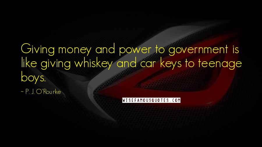 P. J. O'Rourke Quotes: Giving money and power to government is like giving whiskey and car keys to teenage boys.