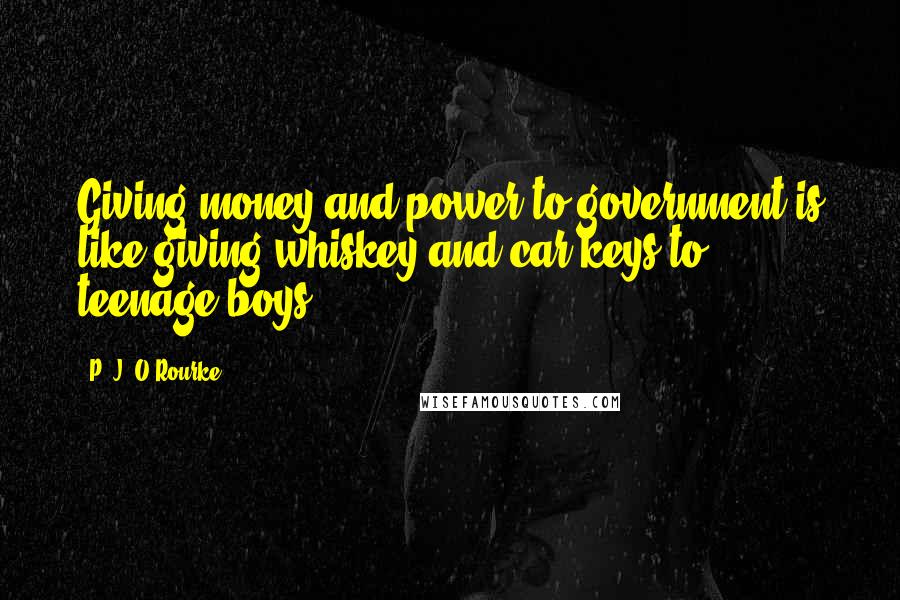 P. J. O'Rourke Quotes: Giving money and power to government is like giving whiskey and car keys to teenage boys.